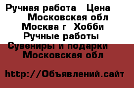 Ручная работа › Цена ­ 600 - Московская обл., Москва г. Хобби. Ручные работы » Сувениры и подарки   . Московская обл.